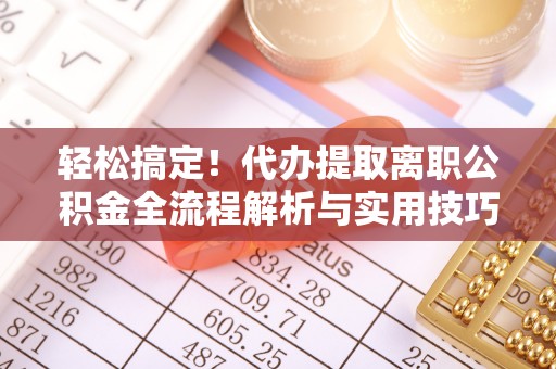 朴子轻松搞定！代办提取离职公积金全流程解析与实用技巧