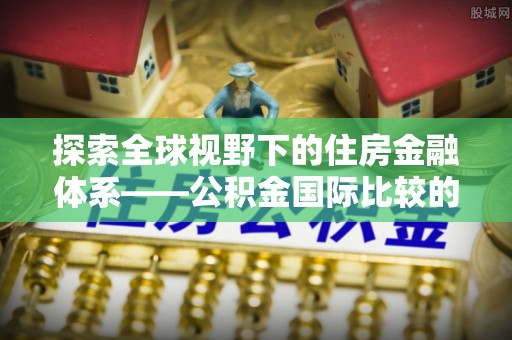 朴子探索全球视野下的住房金融体系——公积金国际比较的深度解析