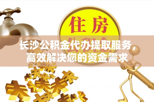 朴子长沙公积金代办提取服务，高效解决您的资金需求