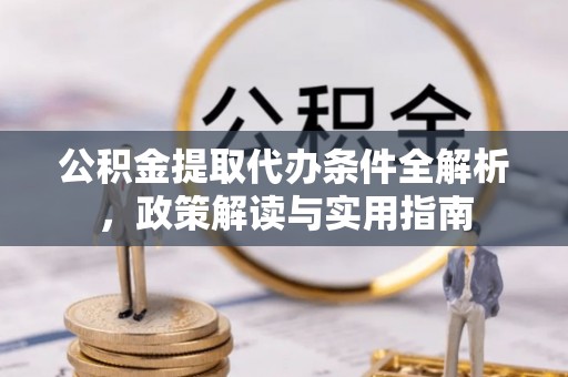 朴子公积金提取代办条件全解析，政策解读与实用指南