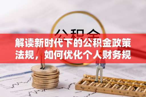 朴子解读新时代下的公积金政策法规，如何优化个人财务规划