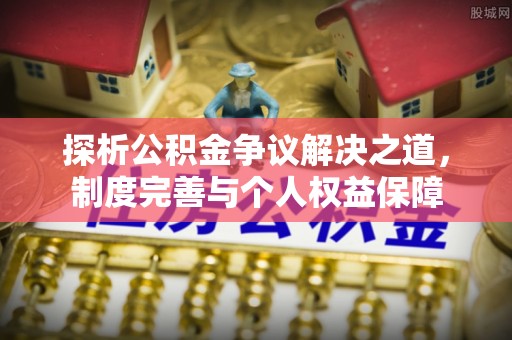 朴子探析公积金争议解决之道，制度完善与个人权益保障