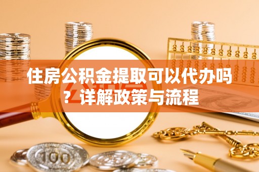 朴子住房公积金提取可以代办吗？详解政策与流程