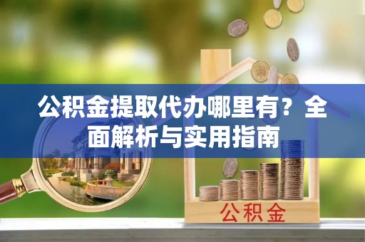 朴子公积金提取代办哪里有？全面解析与实用指南
