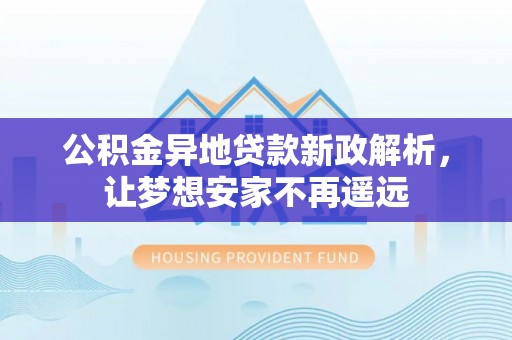 朴子公积金异地贷款新政解析，让梦想安家不再遥远