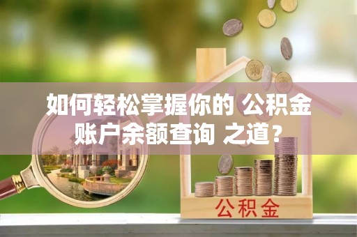 朴子如何轻松掌握你的 公积金账户余额查询 之道？