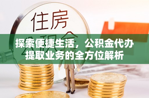朴子探索便捷生活，公积金代办提取业务的全方位解析