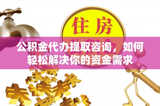 朴子公积金代办提取咨询，如何轻松解决你的资金需求