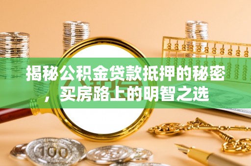 朴子揭秘公积金贷款抵押的秘密，买房路上的明智之选
