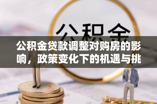 朴子公积金贷款调整对购房的影响，政策变化下的机遇与挑战