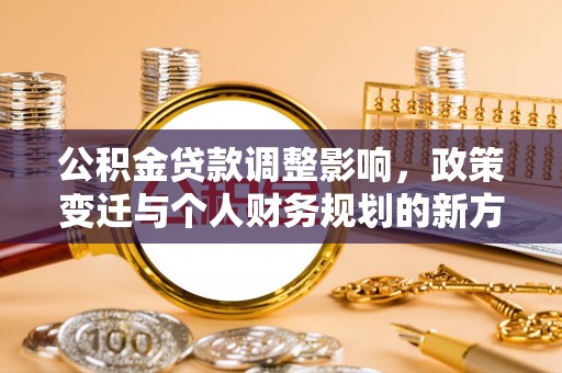 朴子公积金贷款调整影响，政策变迁与个人财务规划的新方向