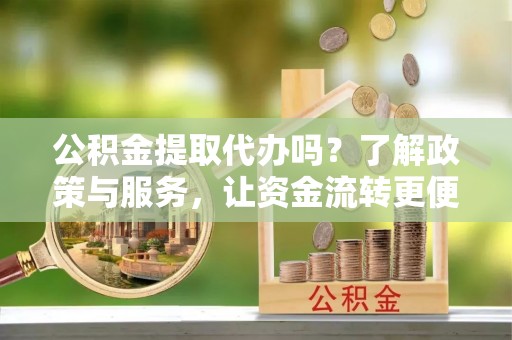 朴子公积金提取代办吗？了解政策与服务，让资金流转更便捷