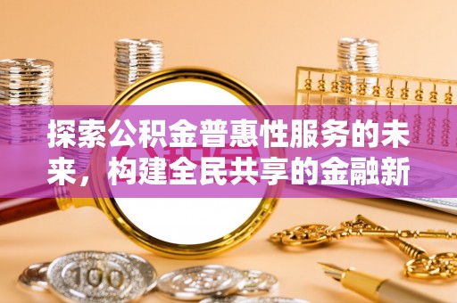 朴子探索公积金普惠性服务的未来，构建全民共享的金融新生态