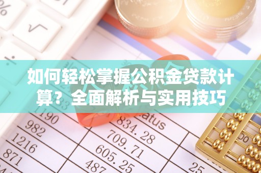 朴子如何轻松掌握公积金贷款计算？全面解析与实用技巧