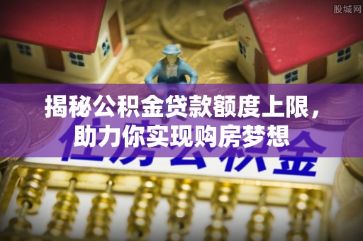 朴子揭秘公积金贷款额度上限，助力你实现购房梦想