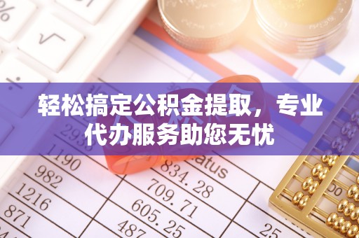 朴子轻松搞定公积金提取，专业代办服务助您无忧