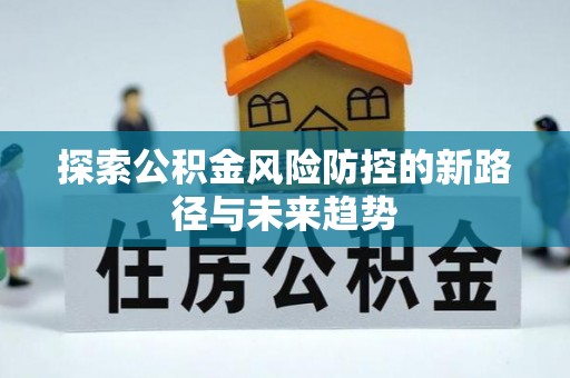 朴子探索公积金风险防控的新路径与未来趋势