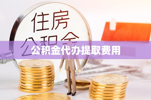 朴子公积金代办提取费用