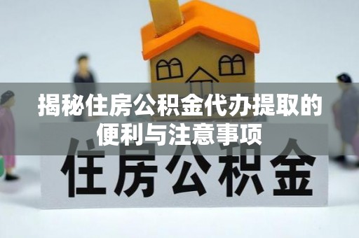 朴子揭秘住房公积金代办提取的便利与注意事项