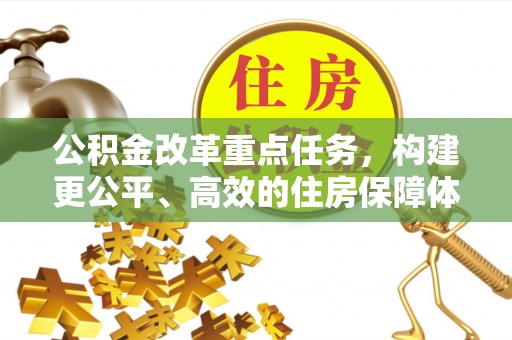 朴子公积金改革重点任务，构建更公平、高效的住房保障体系