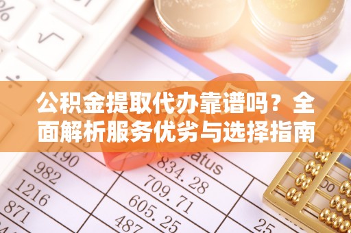 朴子公积金提取代办靠谱吗？全面解析服务优劣与选择指南