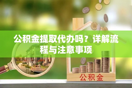 朴子公积金提取代办吗？详解流程与注意事项