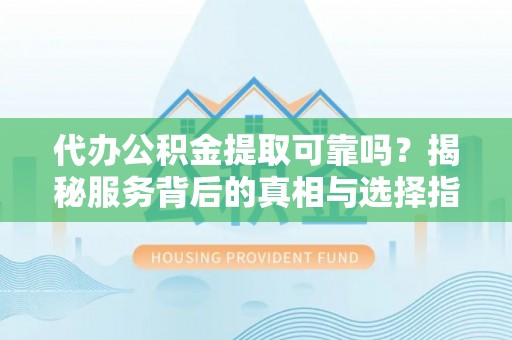 朴子代办公积金提取可靠吗？揭秘服务背后的真相与选择指南