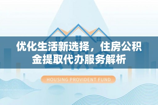 朴子优化生活新选择，住房公积金提取代办服务解析
