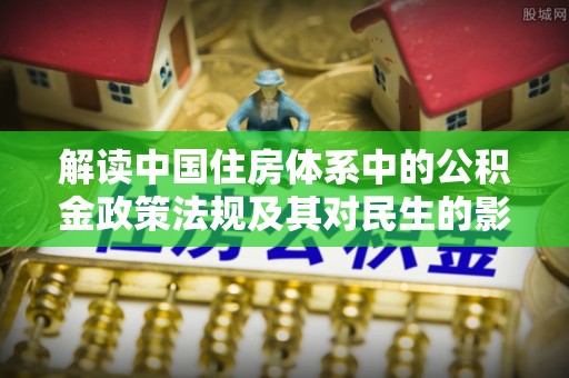 朴子解读中国住房体系中的公积金政策法规及其对民生的影响