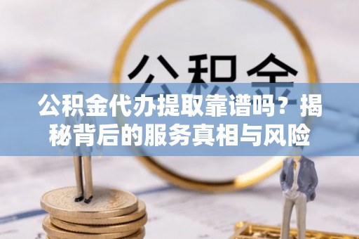 朴子公积金代办提取靠谱吗？揭秘背后的服务真相与风险