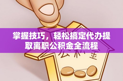 朴子掌握技巧，轻松搞定代办提取离职公积金全流程