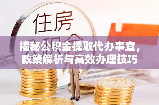 朴子揭秘公积金提取代办事宜，政策解析与高效办理技巧