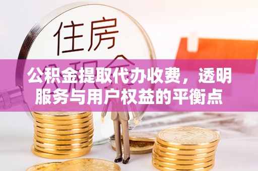 朴子公积金提取代办收费，透明服务与用户权益的平衡点