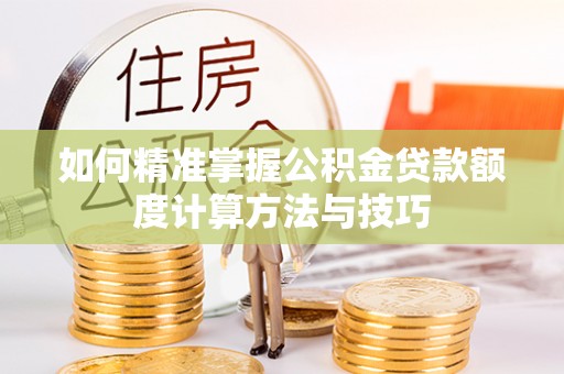 朴子如何精准掌握公积金贷款额度计算方法与技巧