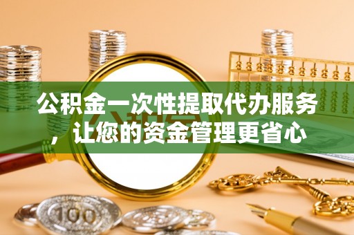 朴子公积金一次性提取代办服务，让您的资金管理更省心