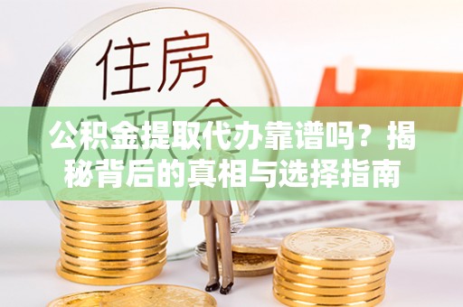 朴子公积金提取代办靠谱吗？揭秘背后的真相与选择指南