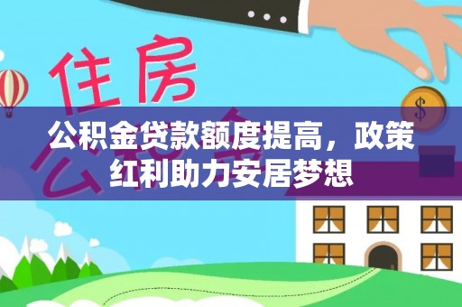 朴子公积金贷款额度提高，政策红利助力安居梦想