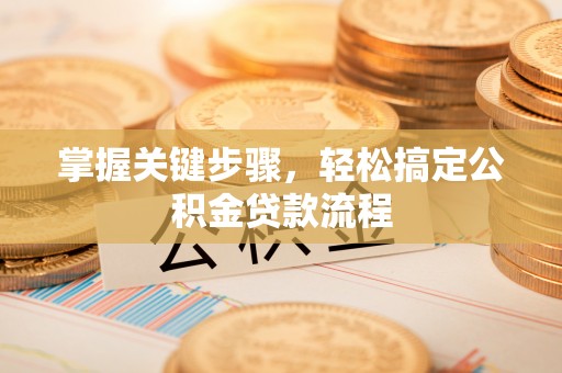 朴子掌握关键步骤，轻松搞定公积金贷款流程