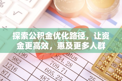 朴子探索公积金优化路径，让资金更高效，惠及更多人群