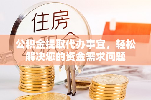 朴子公积金提取代办事宜，轻松解决您的资金需求问题