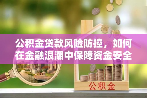 朴子公积金贷款风险防控，如何在金融浪潮中保障资金安全
