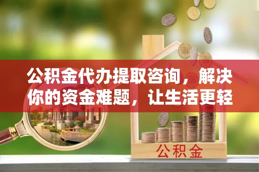 朴子公积金代办提取咨询，解决你的资金难题，让生活更轻松