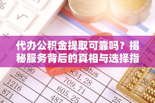 朴子代办公积金提取可靠吗？揭秘服务背后的真相与选择指南