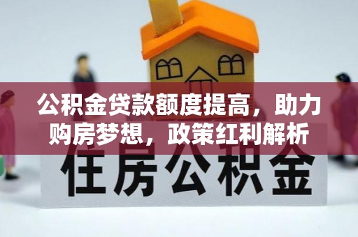 朴子公积金贷款额度提高，助力购房梦想，政策红利解析