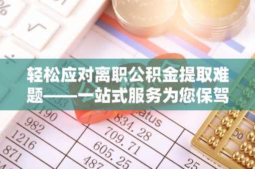 朴子轻松应对离职公积金提取难题——一站式服务为您保驾护航