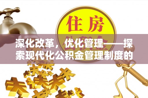 朴子深化改革，优化管理——探索现代化公积金管理制度的实践与未来