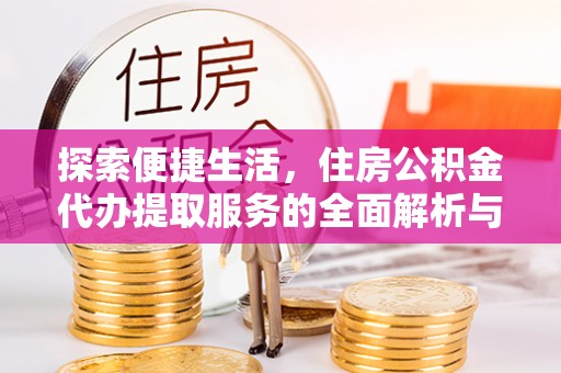 朴子探索便捷生活，住房公积金代办提取服务的全面解析与优势