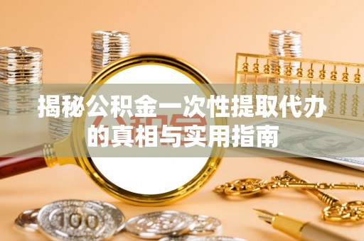 朴子揭秘公积金一次性提取代办的真相与实用指南