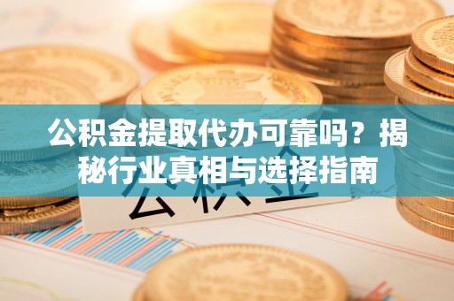朴子公积金提取代办可靠吗？揭秘行业真相与选择指南