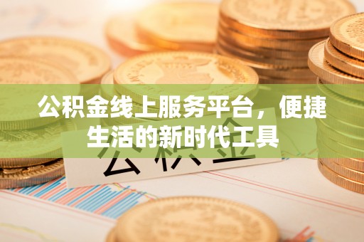 朴子公积金线上服务平台，便捷生活的新时代工具